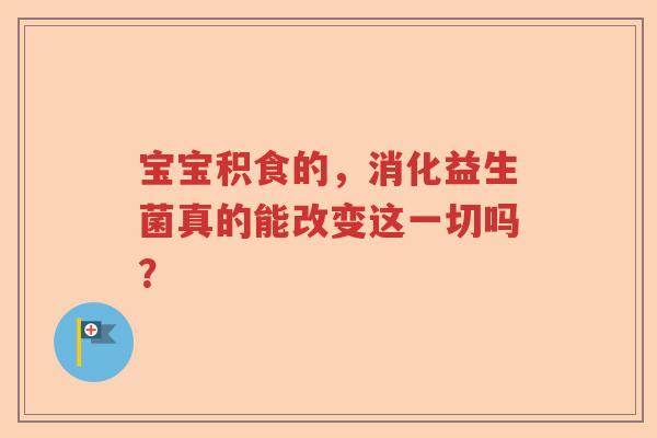 宝宝积食的，消化益生菌真的能改变这一切吗？
