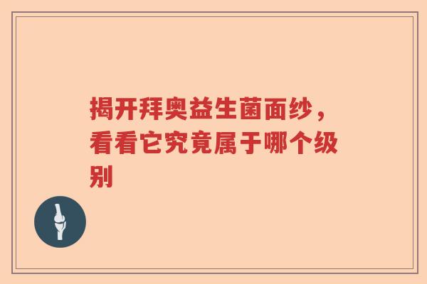 揭开拜奥益生菌面纱，看看它究竟属于哪个级别
