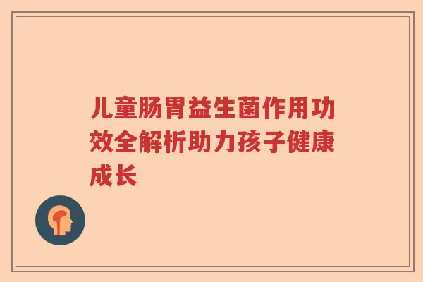 儿童肠胃益生菌作用功效全解析助力孩子健康成长