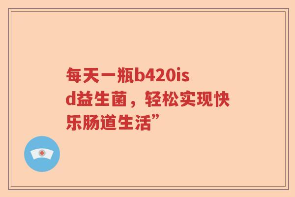每天一瓶b420isd益生菌，轻松实现快乐肠道生活”