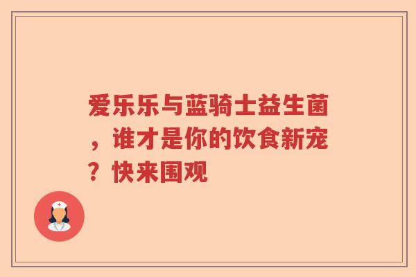 爱乐乐与蓝骑士益生菌，谁才是你的饮食新宠？快来围观