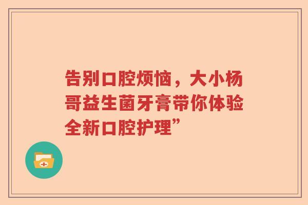 告别口腔烦恼，大小杨哥益生菌牙膏带你体验全新口腔护理”