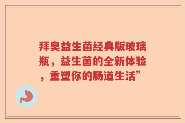 拜奥益生菌经典版玻璃瓶，益生菌的全新体验，重塑你的肠道生活”