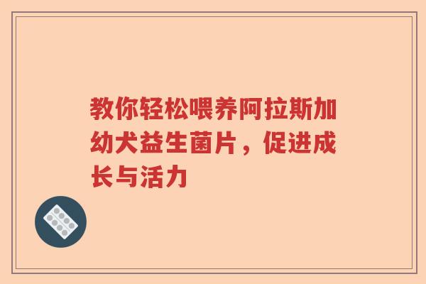 教你轻松喂养阿拉斯加幼犬益生菌片，促进成长与活力