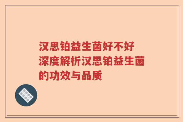 汉思铂益生菌好不好 深度解析汉思铂益生菌的功效与品质