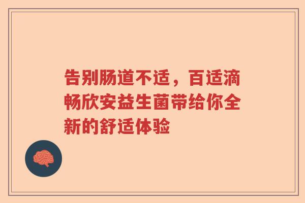 告别肠道不适，百适滴畅欣安益生菌带给你全新的舒适体验