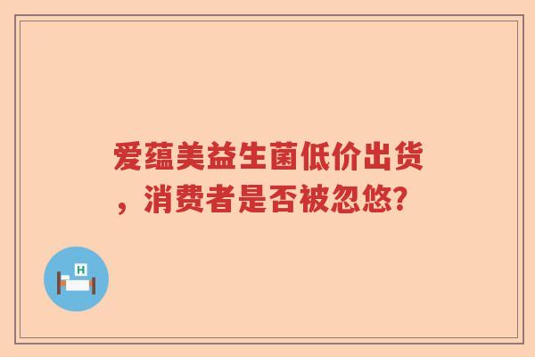 爱蕴美益生菌低价出货，消费者是否被忽悠？
