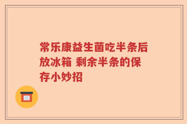 常乐康益生菌吃半条后放冰箱 剩余半条的保存小妙招