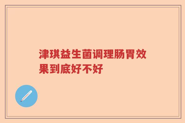津琪益生菌调理肠胃效果到底好不好