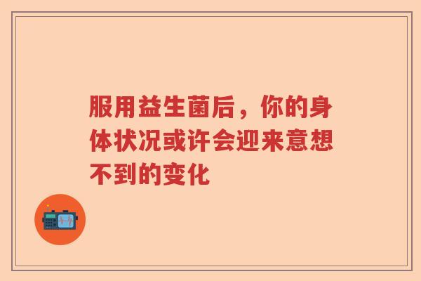 服用益生菌后，你的身体状况或许会迎来意想不到的变化