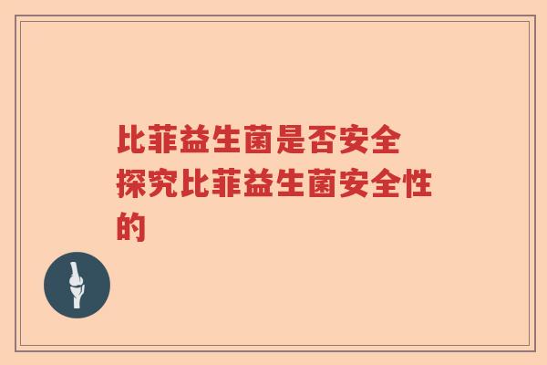 比菲益生菌是否安全 探究比菲益生菌安全性的