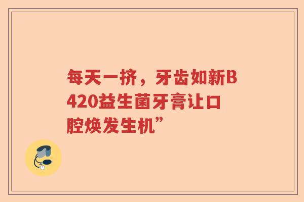 每天一挤，牙齿如新B420益生菌牙膏让口腔焕发生机”