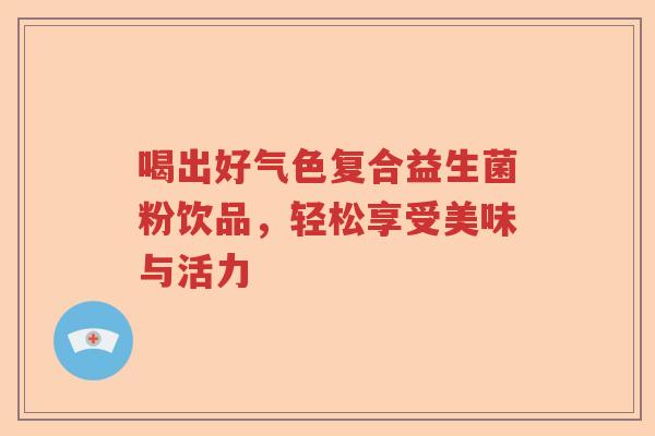 喝出好气色复合益生菌粉饮品，轻松享受美味与活力