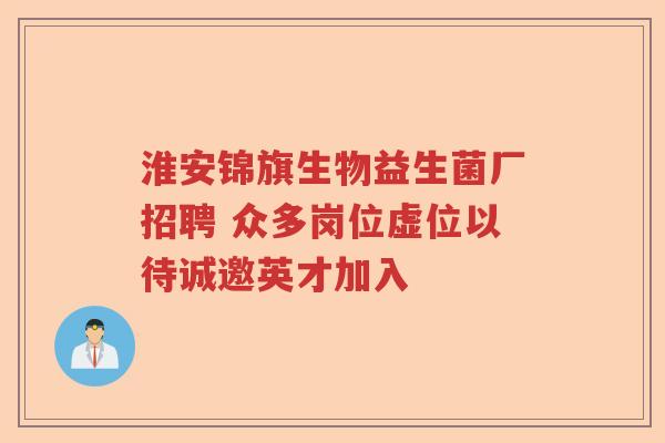 淮安锦旗生物益生菌厂招聘 众多岗位虚位以待诚邀英才加入