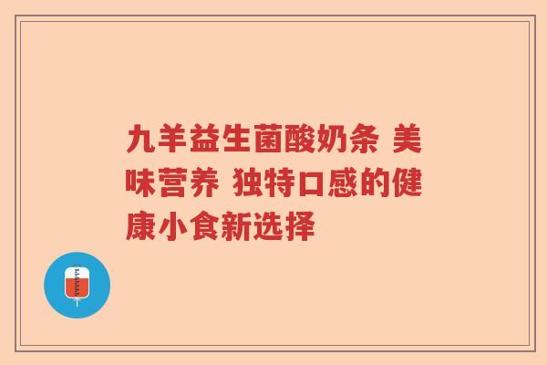 九羊益生菌酸奶条 美味营养 独特口感的健康小食新选择