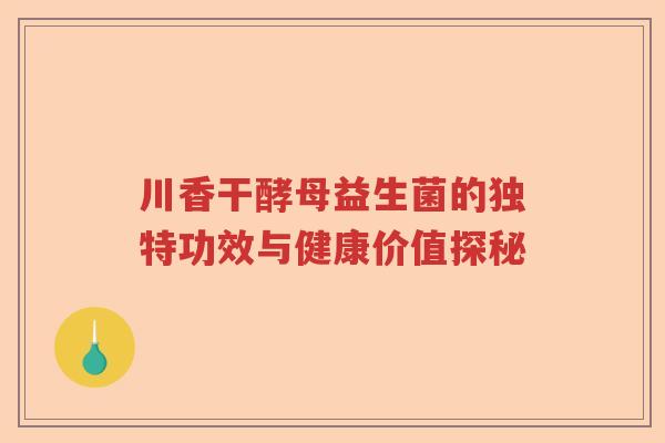 川香干酵母益生菌的独特功效与健康价值探秘