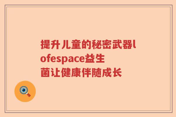 提升儿童的秘密武器lofespace益生菌让健康伴随成长
