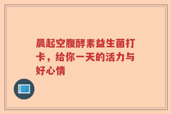 晨起空腹酵素益生菌打卡，给你一天的活力与好心情