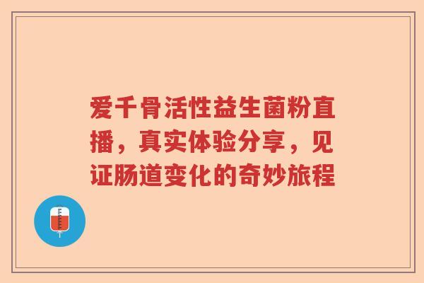 爱千骨活性益生菌粉直播，真实体验分享，见证肠道变化的奇妙旅程