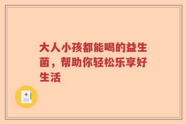 大人小孩都能喝的益生菌，帮助你轻松乐享好生活
