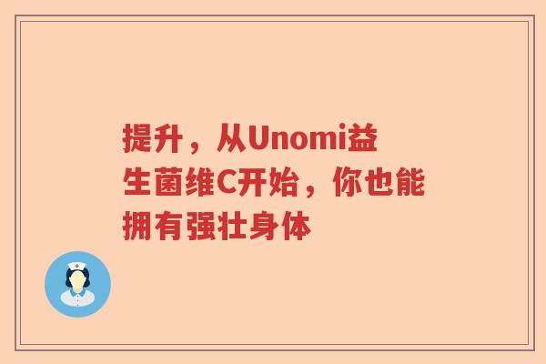 提升，从Unomi益生菌维C开始，你也能拥有强壮身体
