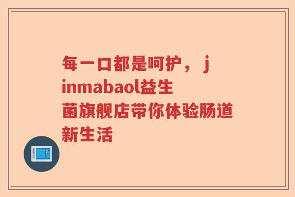 每一口都是呵护， jinmabaol益生菌旗舰店带你体验肠道新生活