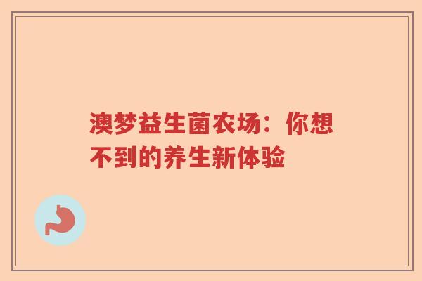 澳梦益生菌农场：你想不到的养生新体验