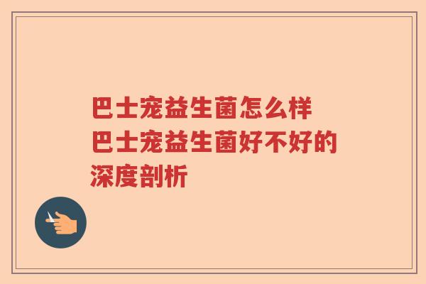 巴士宠益生菌怎么样 巴士宠益生菌好不好的深度剖析