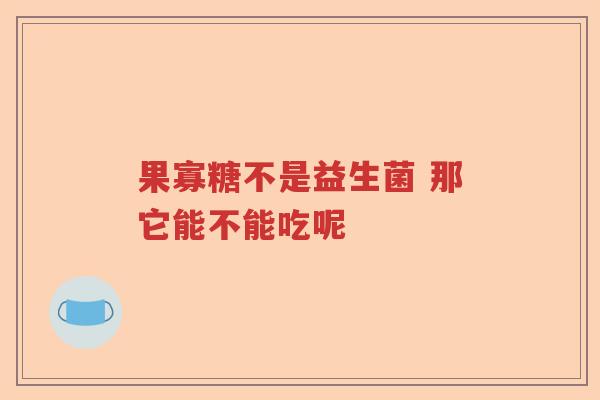 果寡糖不是益生菌 那它能不能吃呢
