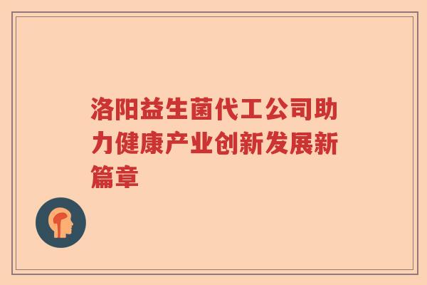 洛阳益生菌代工公司助力健康产业创新发展新篇章
