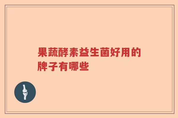 果蔬酵素益生菌好用的牌子有哪些