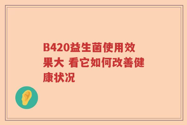 B420益生菌使用效果大 看它如何改善健康状况