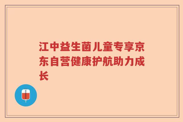 江中益生菌儿童专享京东自营健康护航助力成长