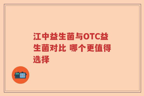 江中益生菌与OTC益生菌对比 哪个更值得选择