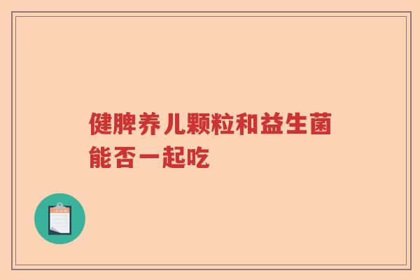健脾养儿颗粒和益生菌能否一起吃