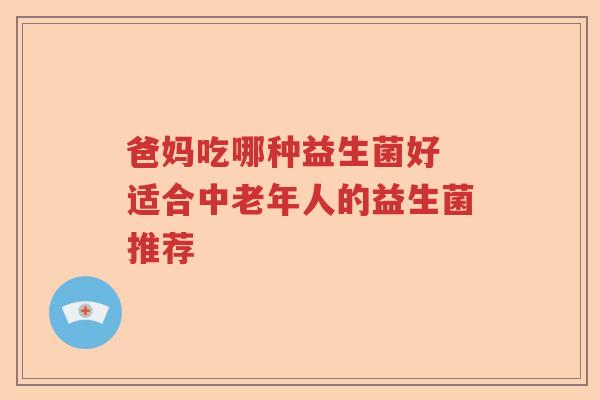 爸妈吃哪种益生菌好 适合中老年人的益生菌推荐