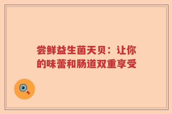 尝鲜益生菌天贝：让你的味蕾和肠道双重享受
