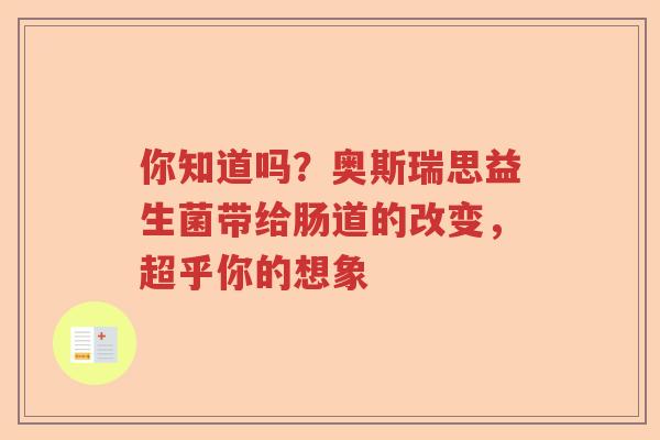 你知道吗？奥斯瑞思益生菌带给肠道的改变，超乎你的想象