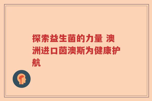 探索益生菌的力量 澳洲进口茵澳斯为健康护航