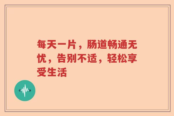 每天一片，肠道畅通无忧，告别不适，轻松享受生活