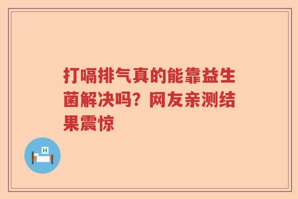 打嗝排气真的能靠益生菌解决吗？网友亲测结果震惊