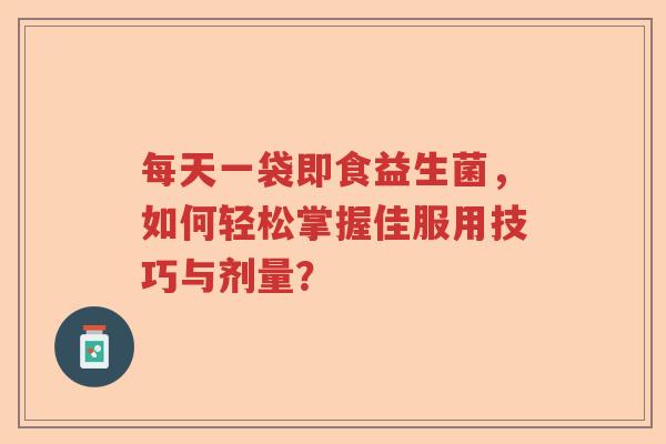 每天一袋即食益生菌，如何轻松掌握佳服用技巧与剂量？