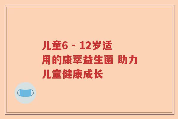 儿童6 - 12岁适用的康萃益生菌 助力儿童健康成长