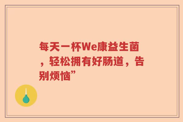 每天一杯We康益生菌，轻松拥有好肠道，告别烦恼”
