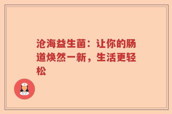 沧海益生菌：让你的肠道焕然一新，生活更轻松