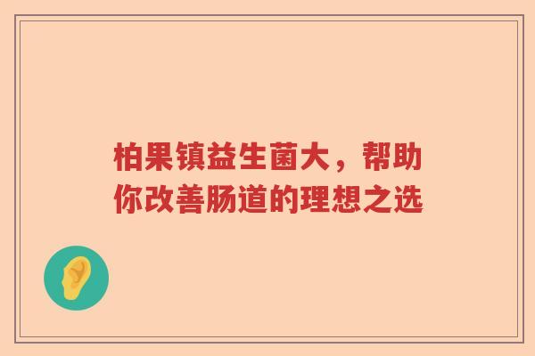 柏果镇益生菌大，帮助你改善肠道的理想之选