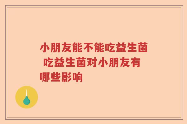 小朋友能不能吃益生菌 吃益生菌对小朋友有哪些影响