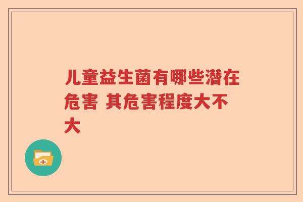 儿童益生菌有哪些潜在危害 其危害程度大不大
