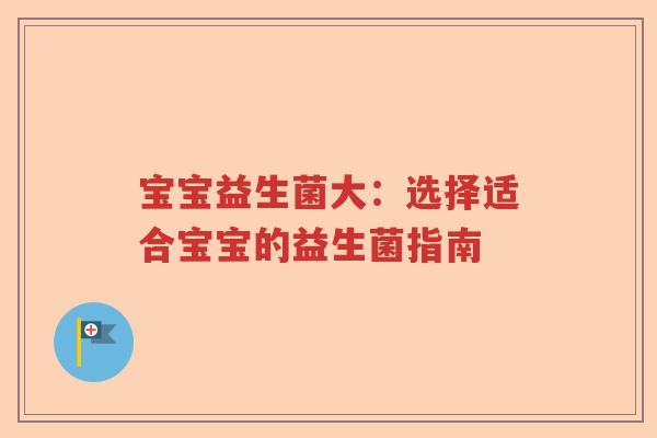 宝宝益生菌大：选择适合宝宝的益生菌指南