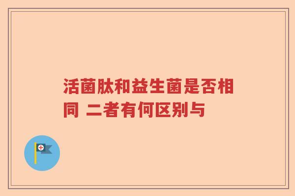活菌肽和益生菌是否相同 二者有何区别与